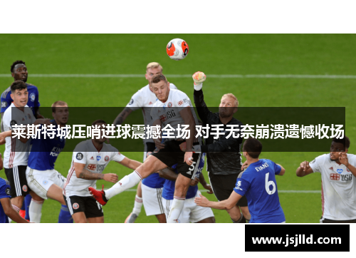 莱斯特城压哨进球震撼全场 对手无奈崩溃遗憾收场