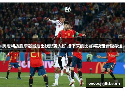 奥地利战胜摩洛哥后出线形势大好 接下来的比赛将决定晋级命运